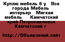 Куплю мебель б/у - Все города Мебель, интерьер » Мягкая мебель   . Камчатский край,Петропавловск-Камчатский г.